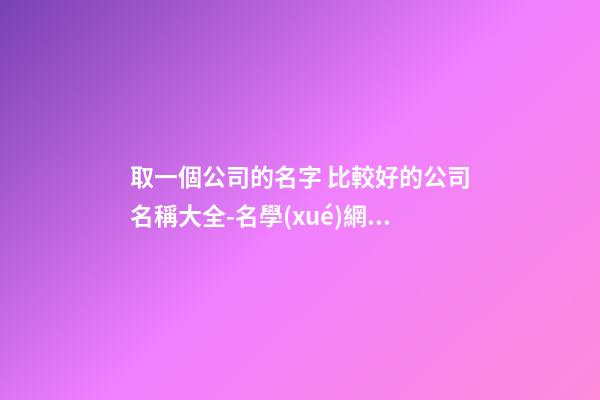 取一個公司的名字 比較好的公司名稱大全-名學(xué)網(wǎng)